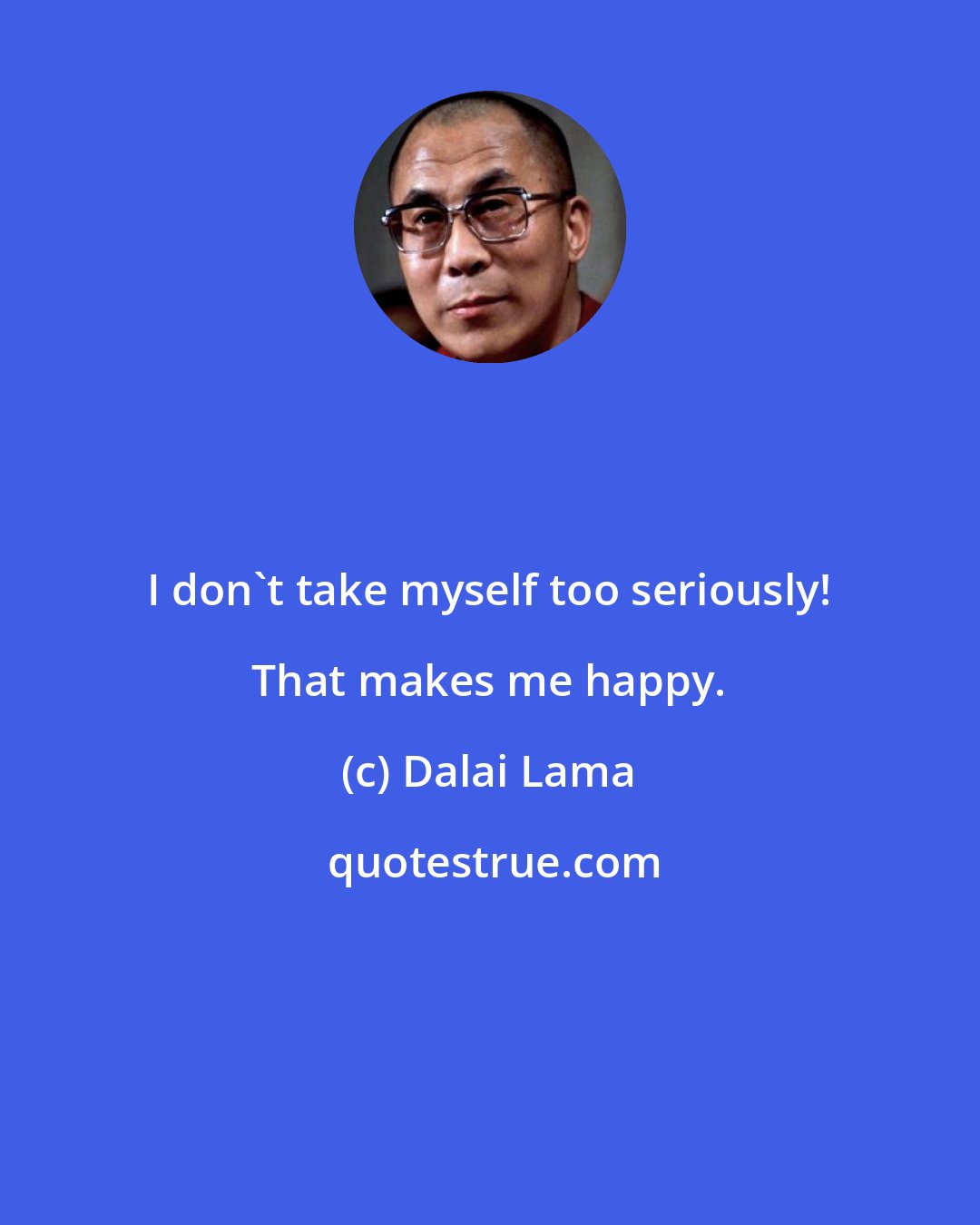 Dalai Lama: I don't take myself too seriously! That makes me happy.