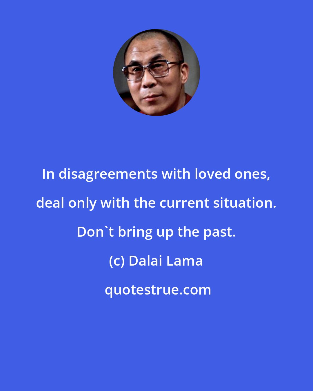 Dalai Lama: In disagreements with loved ones, deal only with the current situation. Don't bring up the past.