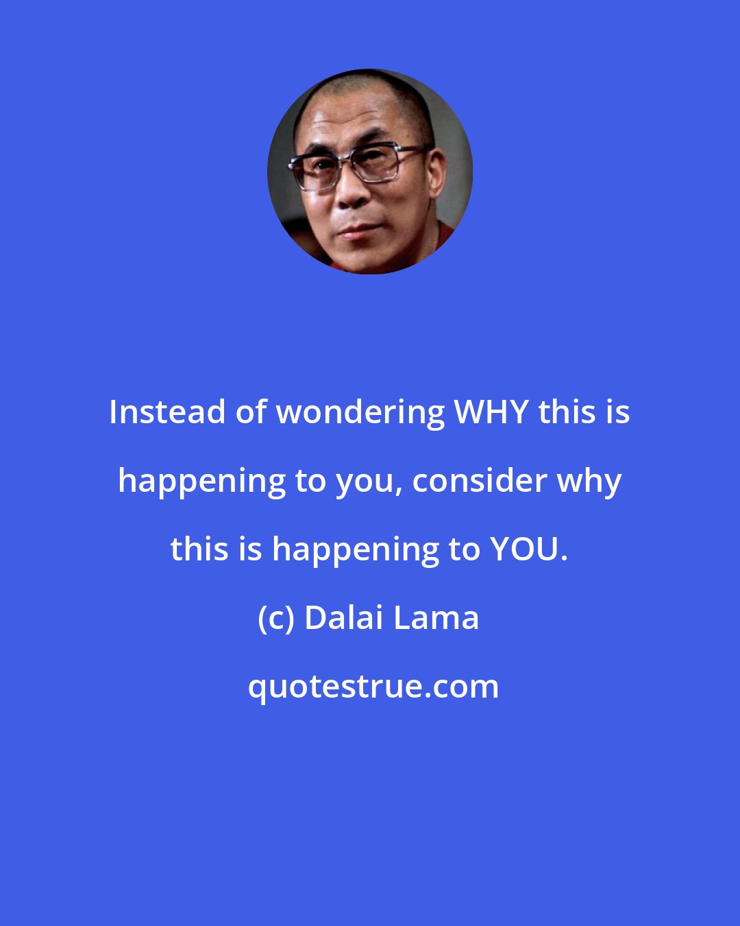 Dalai Lama: Instead of wondering WHY this is happening to you, consider why this is happening to YOU.