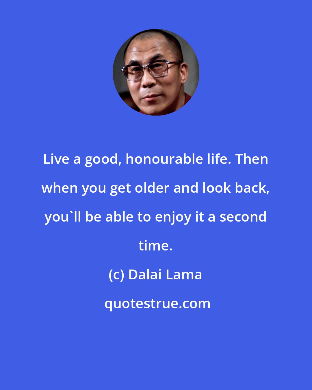 Dalai Lama: Live a good, honourable life. Then when you get older and look back, you'll be able to enjoy it a second time.