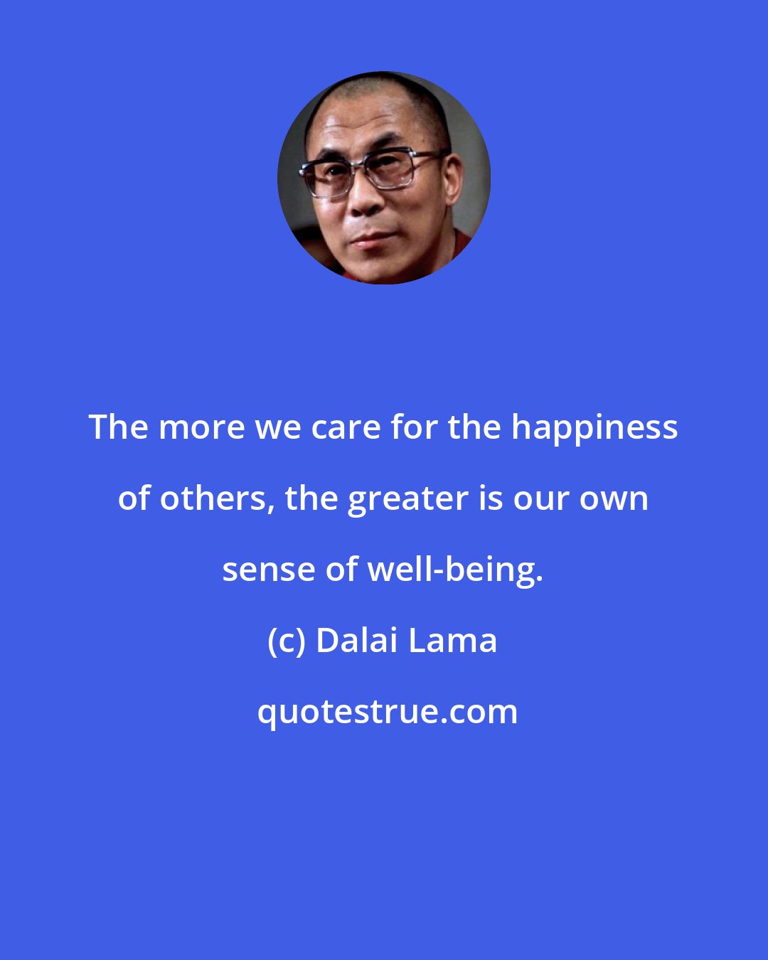 Dalai Lama: The more we care for the happiness of others, the greater is our own sense of well-being.