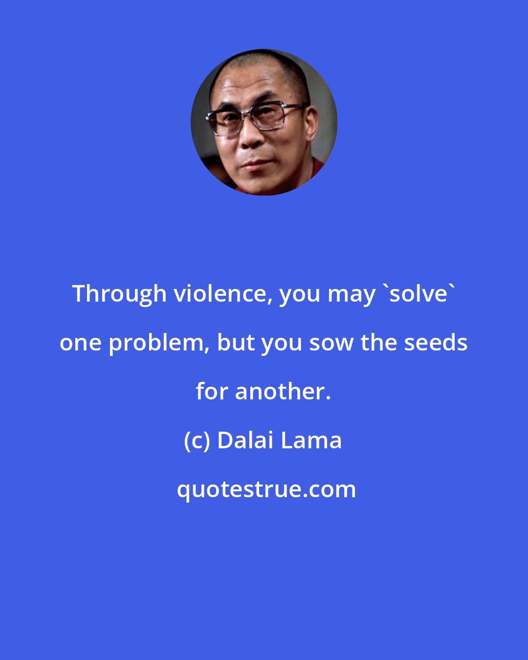 Dalai Lama: Through violence, you may 'solve' one problem, but you sow the seeds for another.