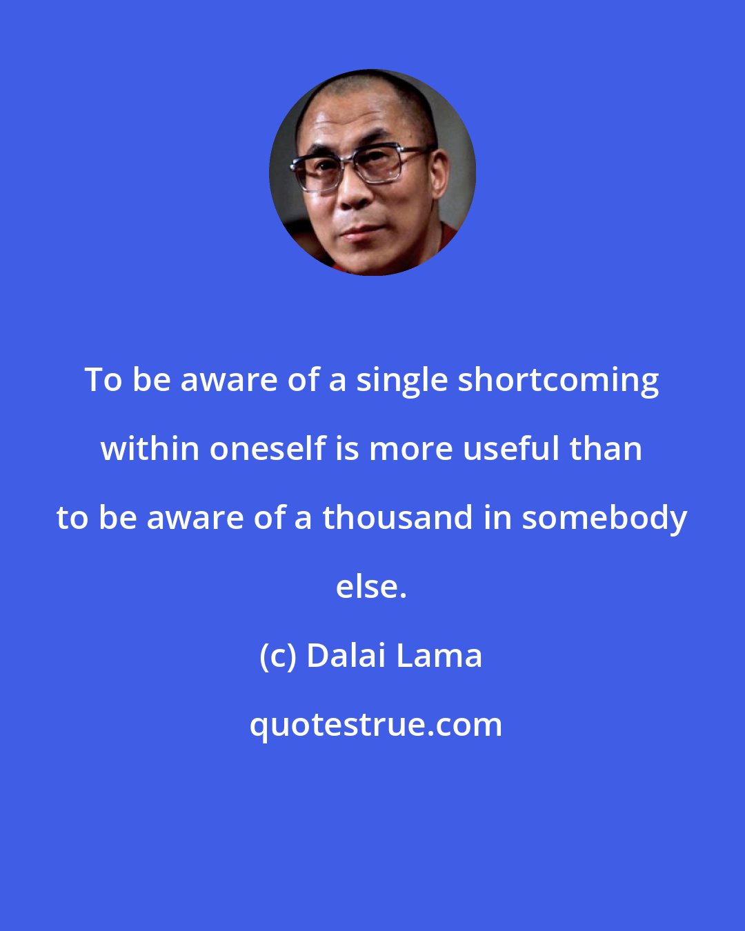 Dalai Lama: To be aware of a single shortcoming within oneself is more useful than to be aware of a thousand in somebody else.