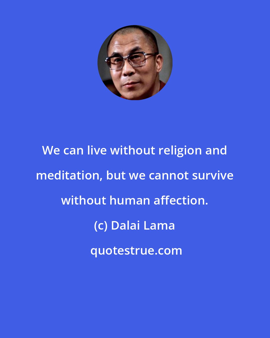 Dalai Lama: We can live without religion and meditation, but we cannot survive without human affection.