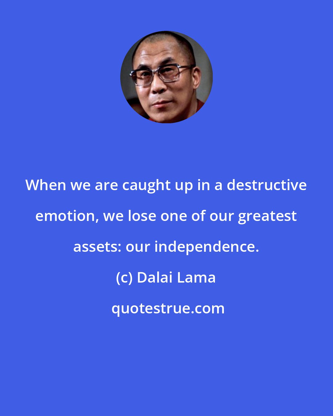 Dalai Lama: When we are caught up in a destructive emotion, we lose one of our greatest assets: our independence.