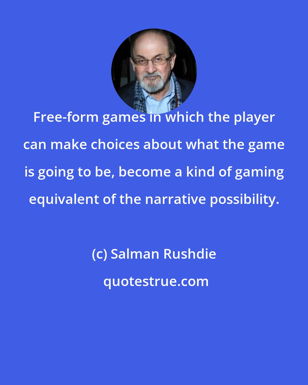 Salman Rushdie: Free-form games in which the player can make choices about what the game is going to be, become a kind of gaming equivalent of the narrative possibility.