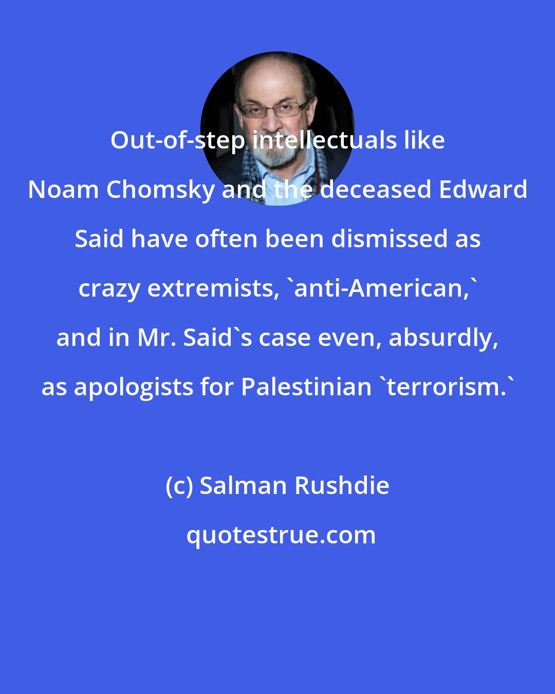 Salman Rushdie: Out-of-step intellectuals like Noam Chomsky and the deceased Edward Said have often been dismissed as crazy extremists, 'anti-American,' and in Mr. Said's case even, absurdly, as apologists for Palestinian 'terrorism.'