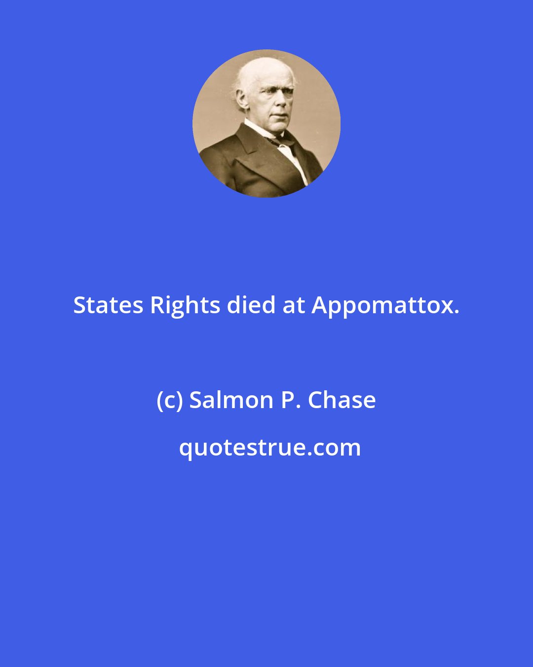 Salmon P. Chase: States Rights died at Appomattox.