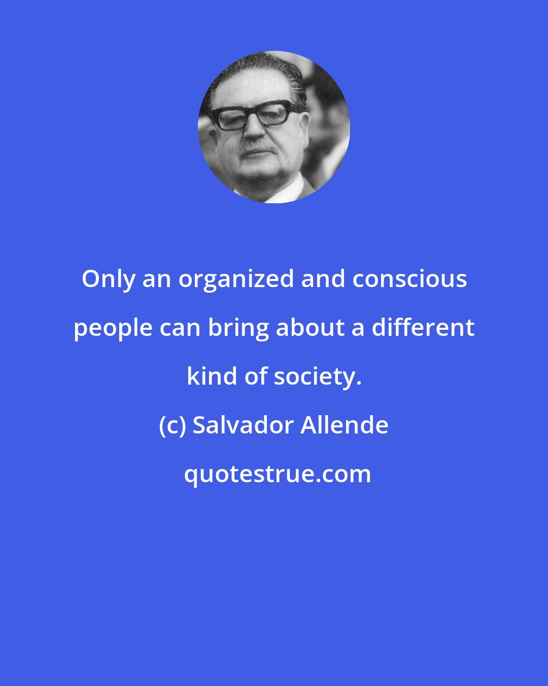 Salvador Allende: Only an organized and conscious people can bring about a different kind of society.