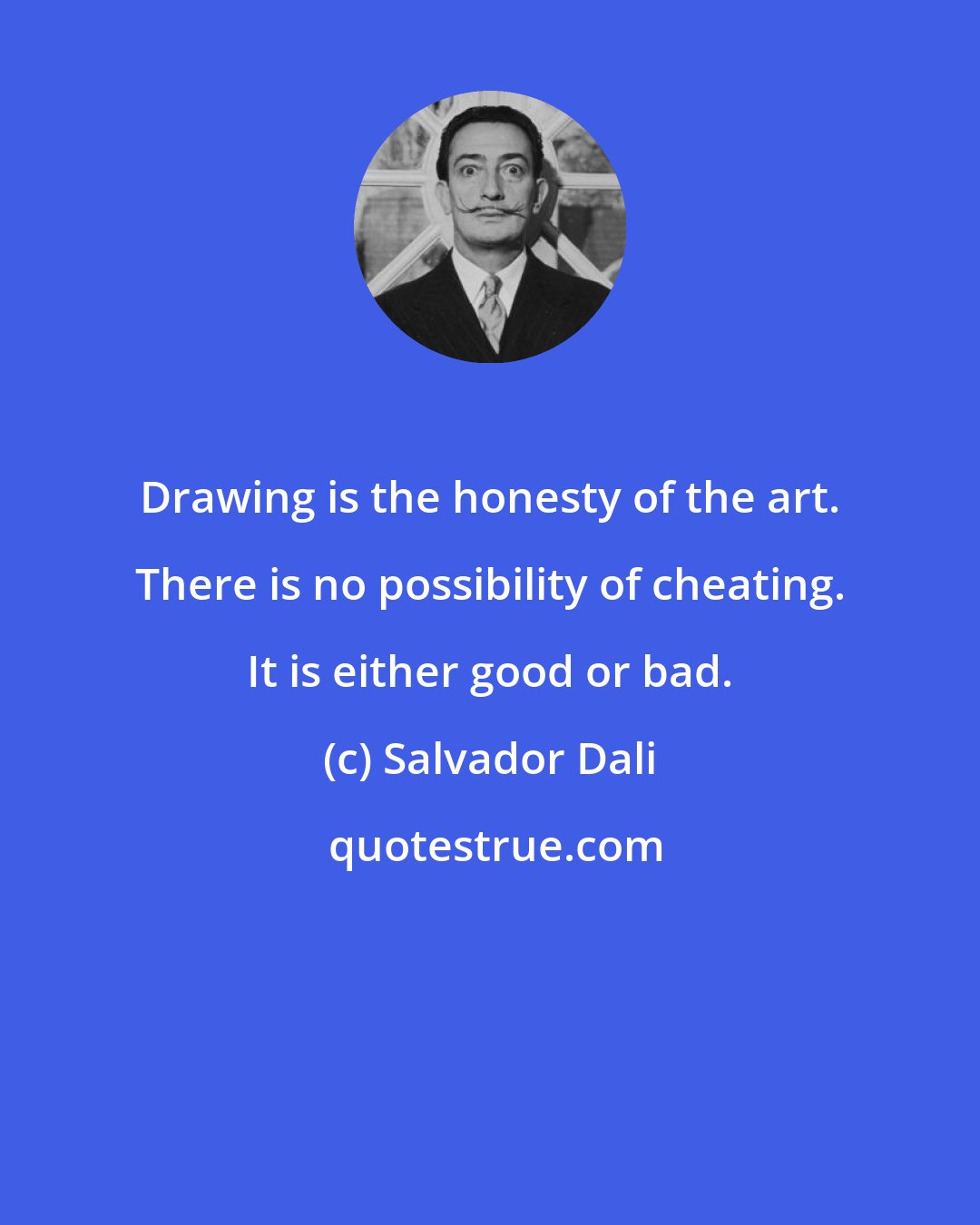 Salvador Dali: Drawing is the honesty of the art. There is no possibility of cheating. It is either good or bad.