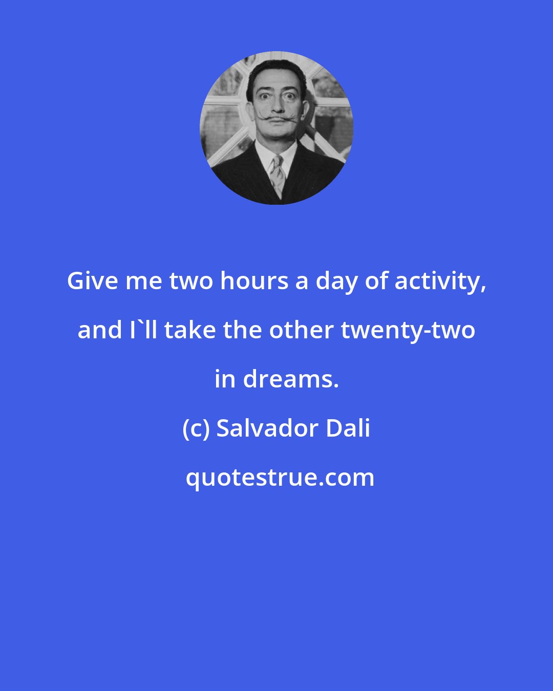 Salvador Dali: Give me two hours a day of activity, and I'll take the other twenty-two in dreams.