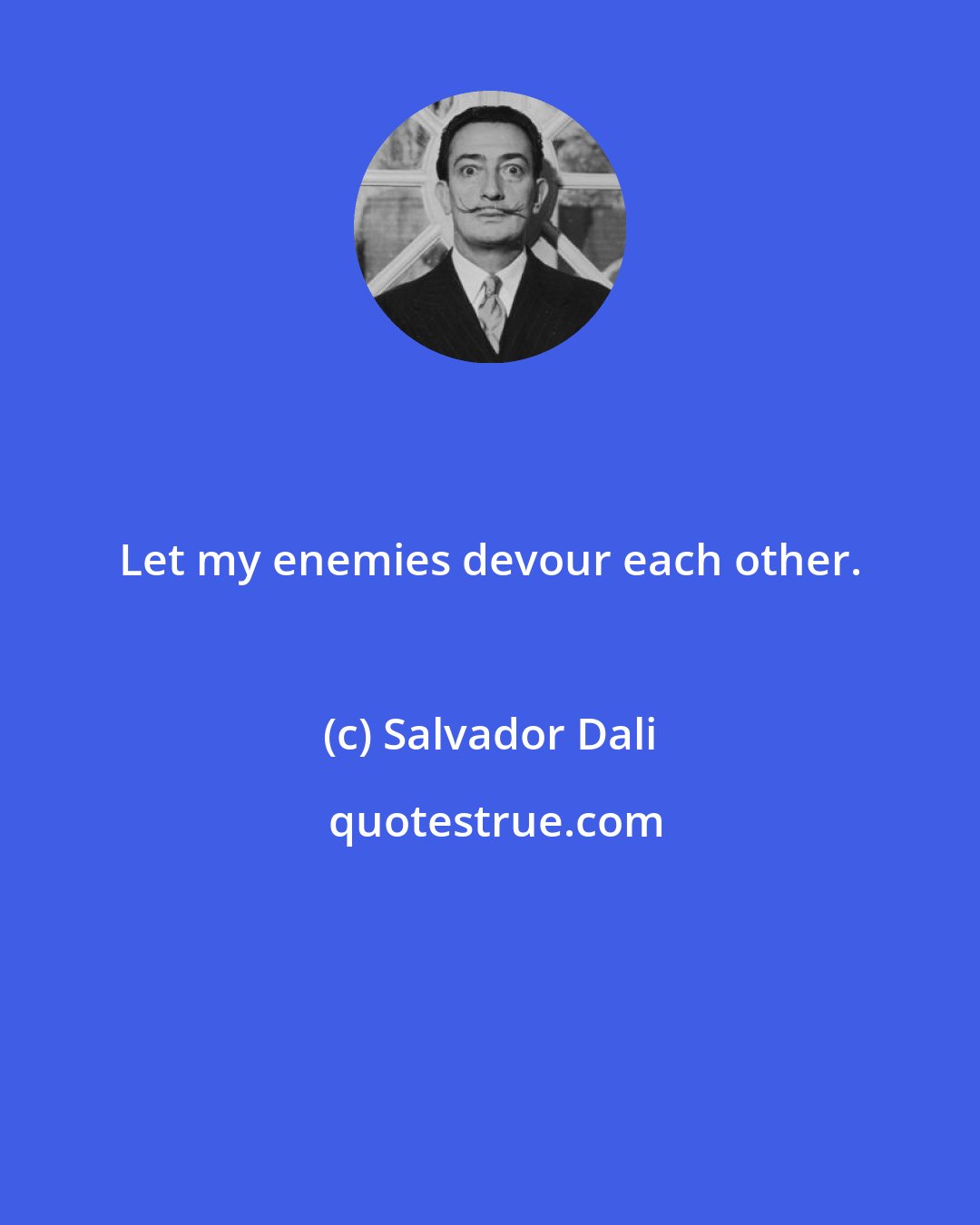 Salvador Dali: Let my enemies devour each other.