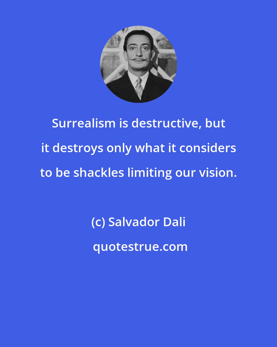 Salvador Dali: Surrealism is destructive, but it destroys only what it considers to be shackles limiting our vision.