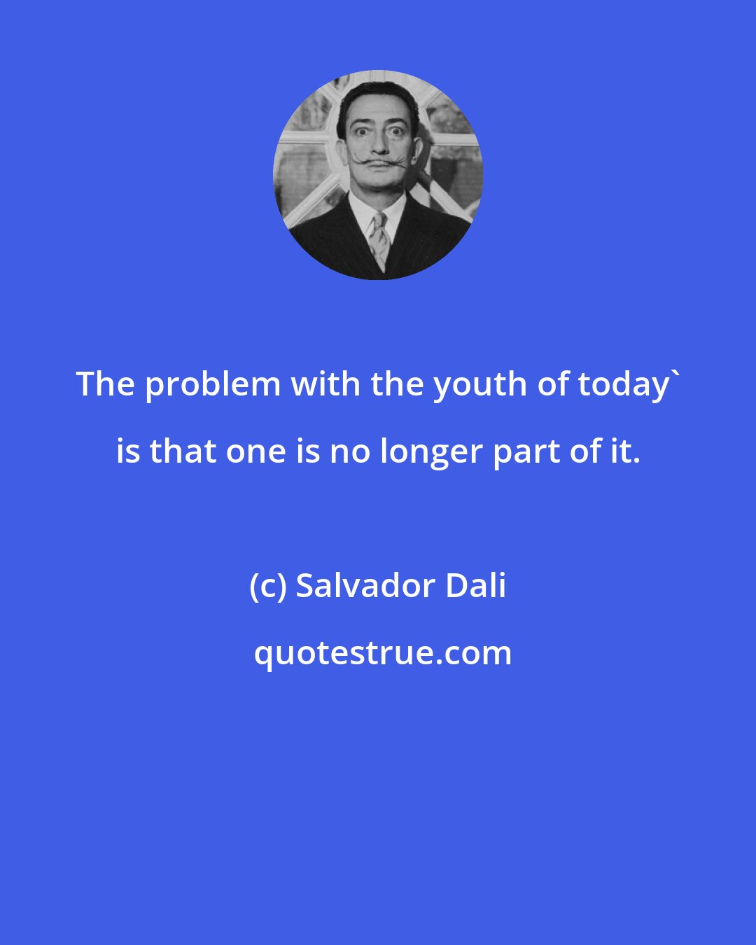 Salvador Dali: The problem with the youth of today' is that one is no longer part of it.