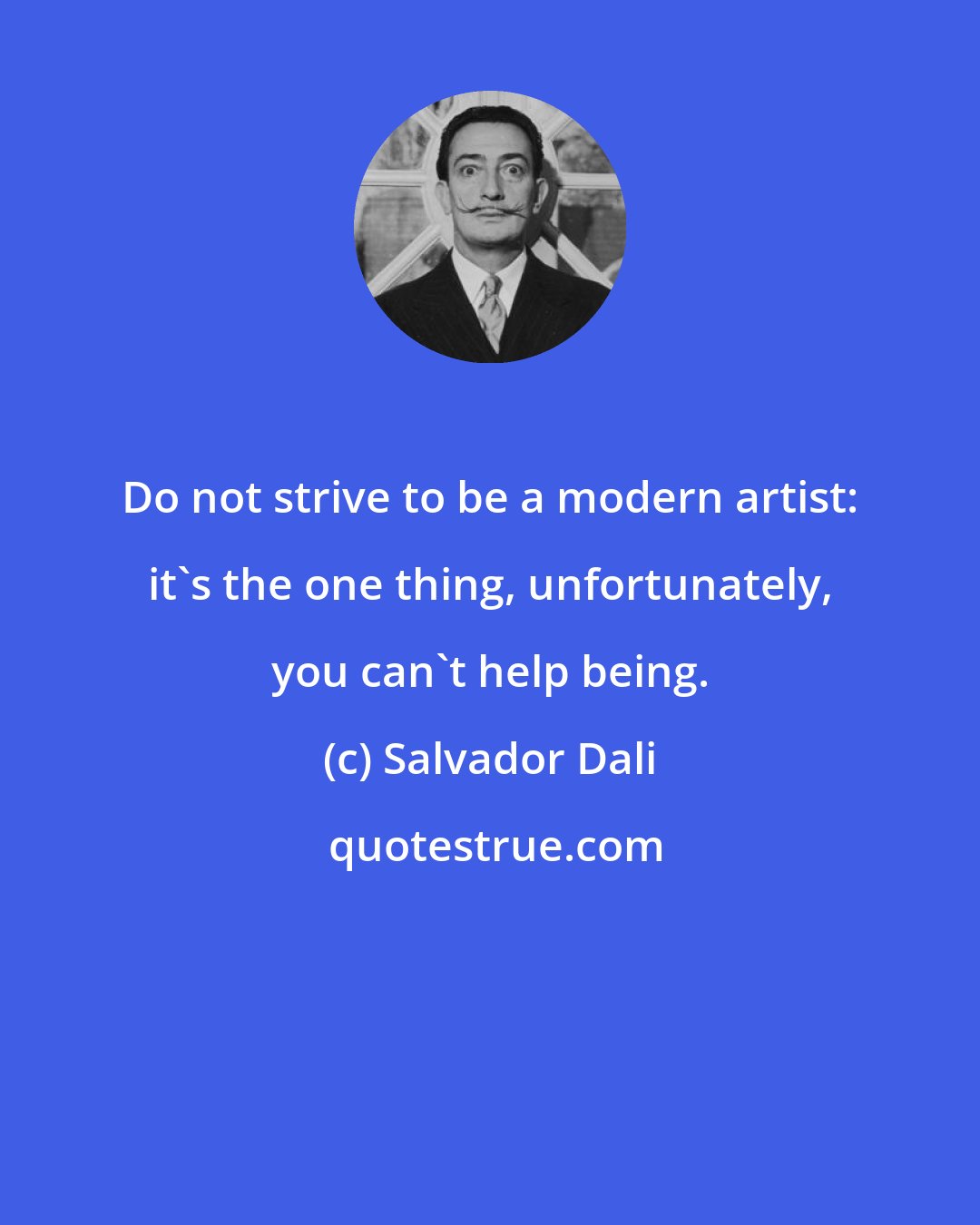 Salvador Dali: Do not strive to be a modern artist: it's the one thing, unfortunately, you can't help being.