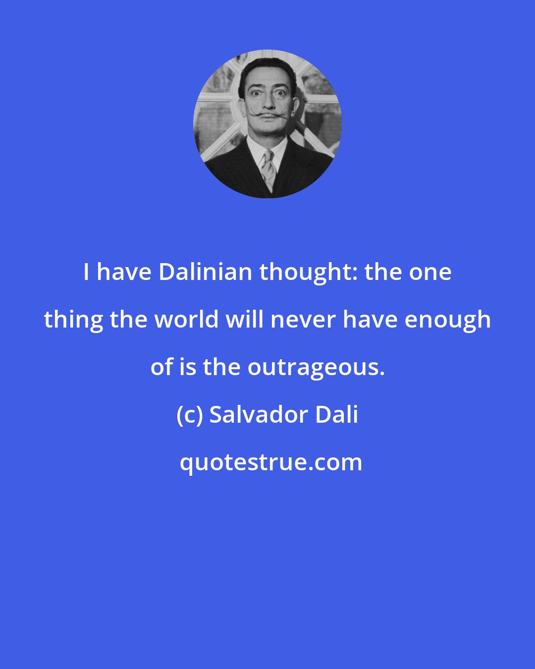 Salvador Dali: I have Dalinian thought: the one thing the world will never have enough of is the outrageous.