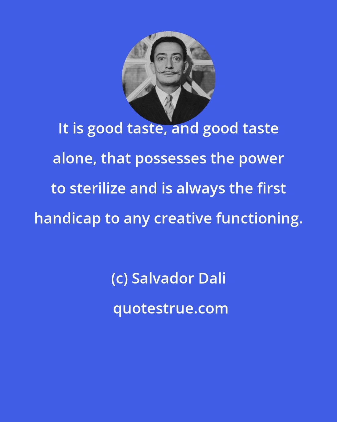 Salvador Dali: It is good taste, and good taste alone, that possesses the power to sterilize and is always the first handicap to any creative functioning.