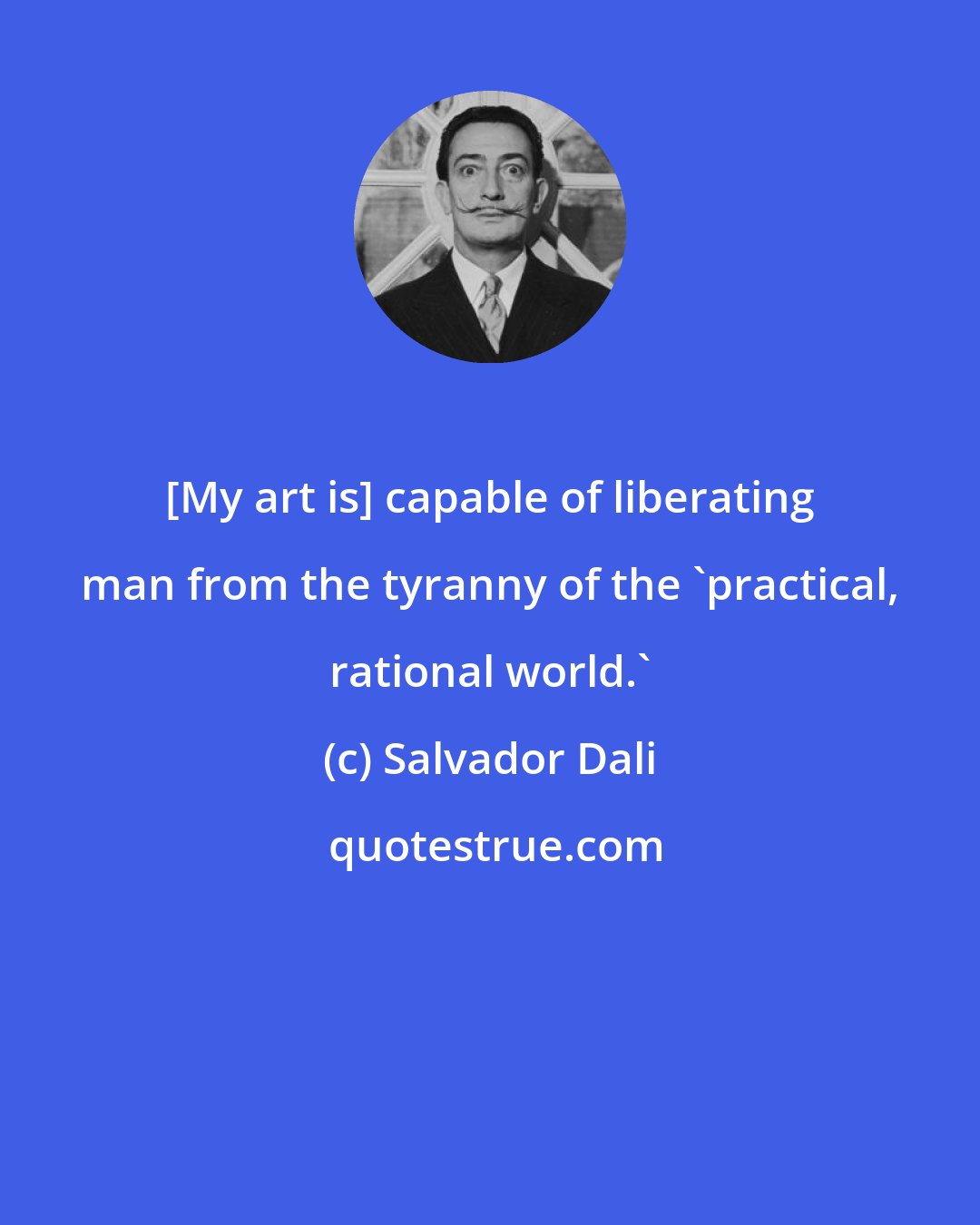 Salvador Dali: [My art is] capable of liberating man from the tyranny of the 'practical, rational world.'