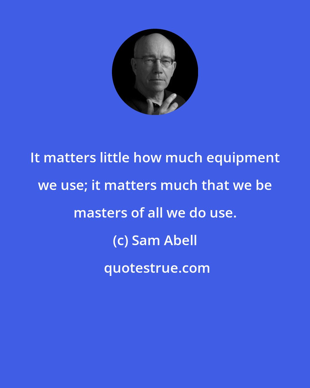 Sam Abell: It matters little how much equipment we use; it matters much that we be masters of all we do use.