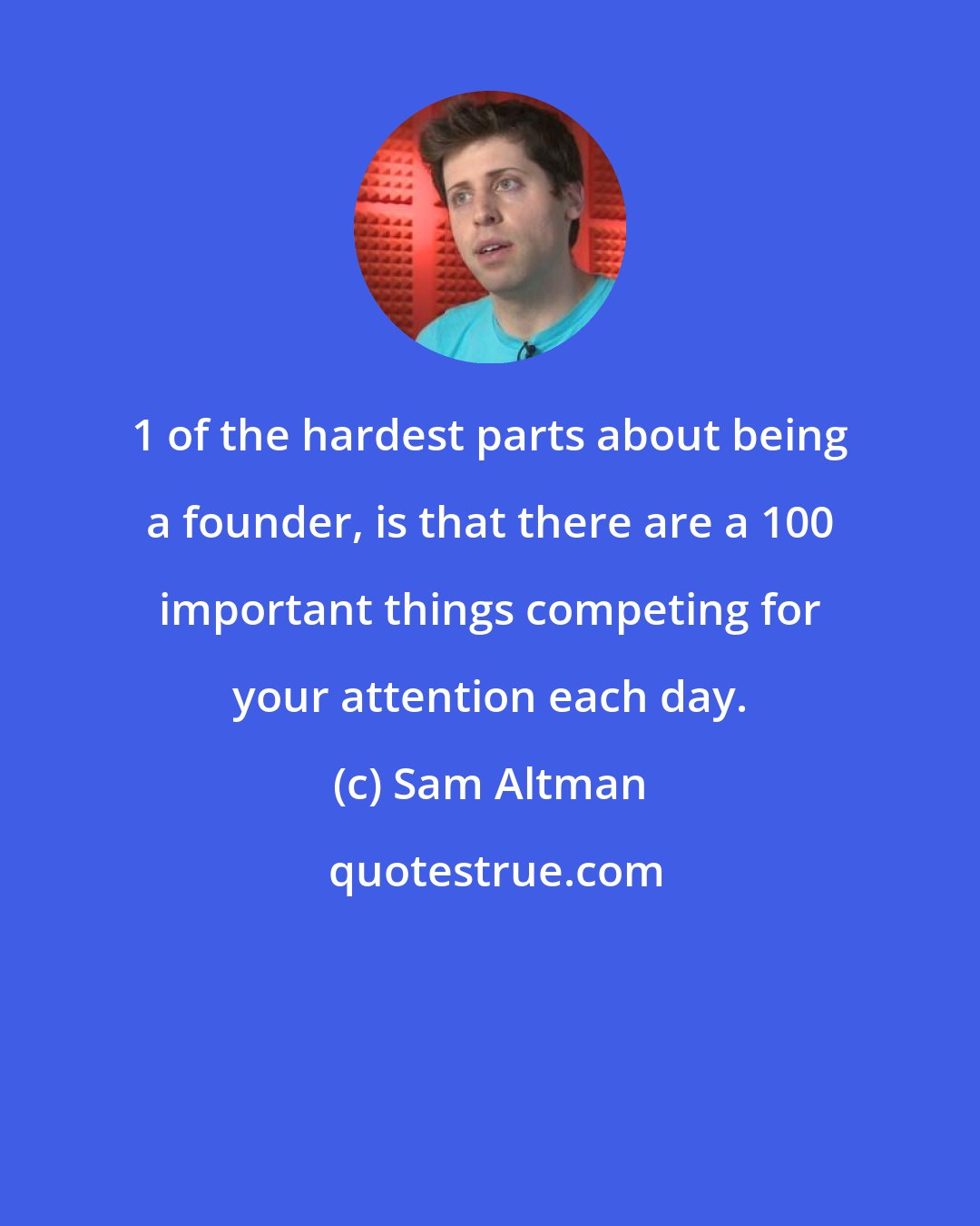 Sam Altman: 1 of the hardest parts about being a founder, is that there are a 100 important things competing for your attention each day.