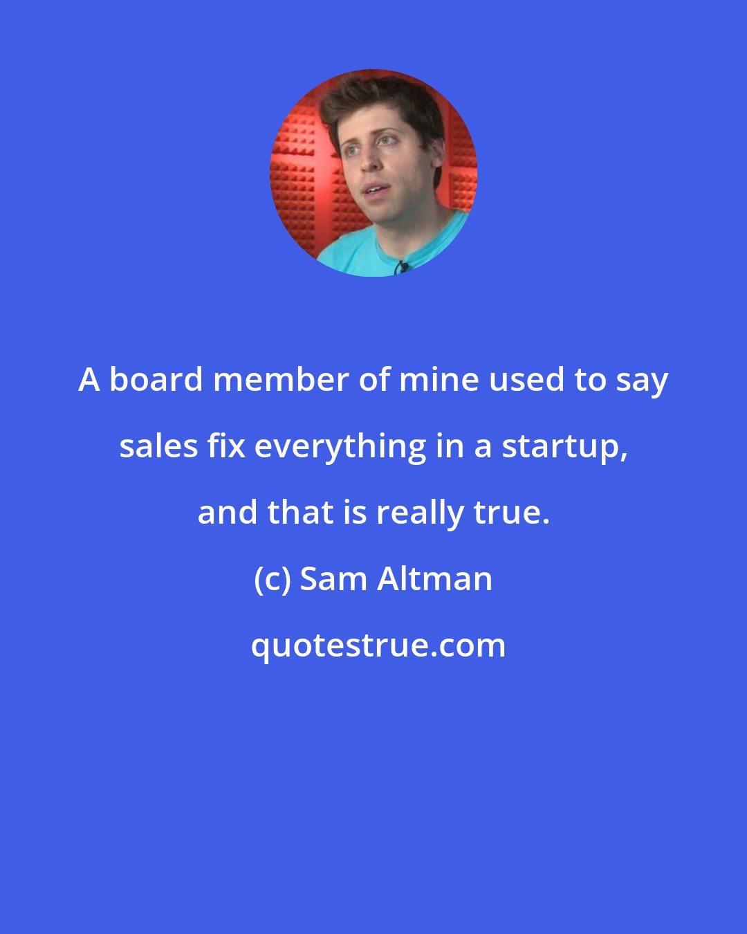 Sam Altman: A board member of mine used to say sales fix everything in a startup, and that is really true.