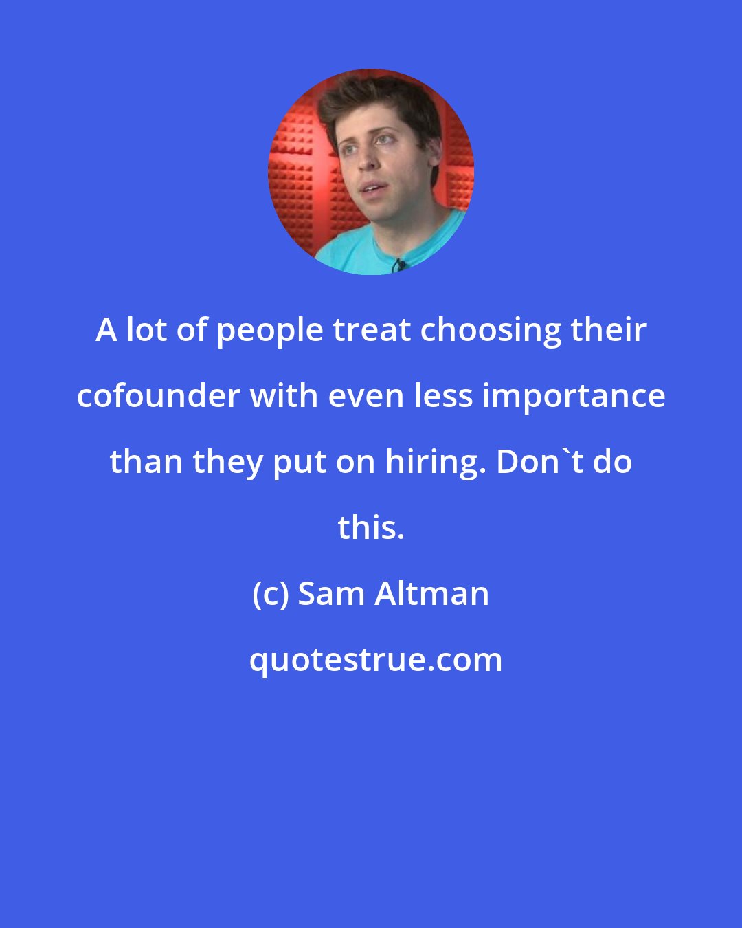 Sam Altman: A lot of people treat choosing their cofounder with even less importance than they put on hiring. Don't do this.