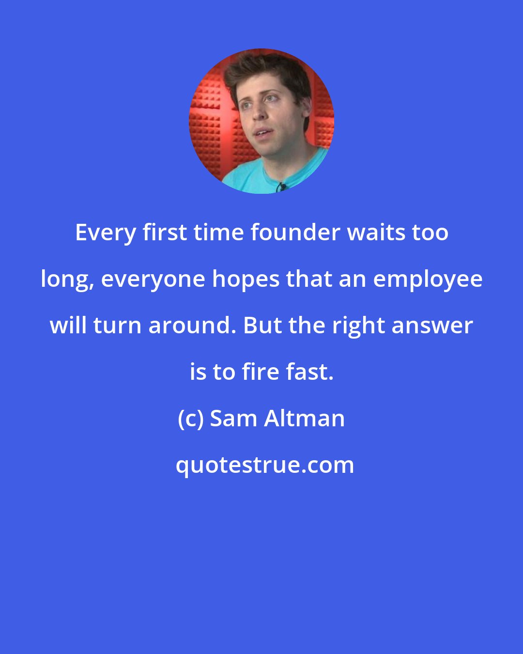 Sam Altman: Every first time founder waits too long, everyone hopes that an employee will turn around. But the right answer is to fire fast.