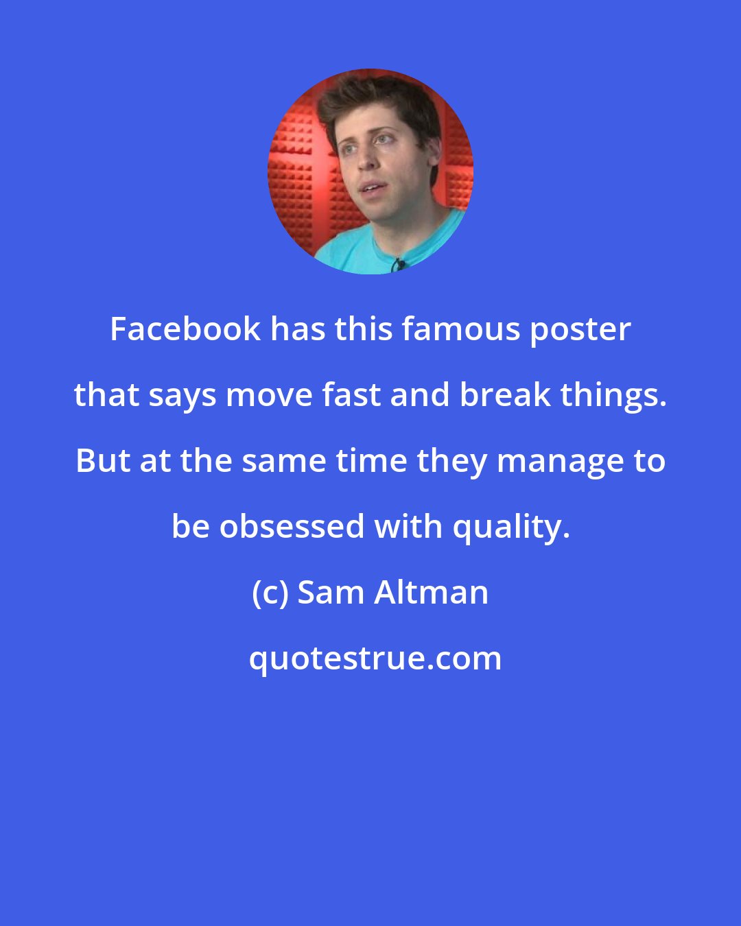 Sam Altman: Facebook has this famous poster that says move fast and break things. But at the same time they manage to be obsessed with quality.