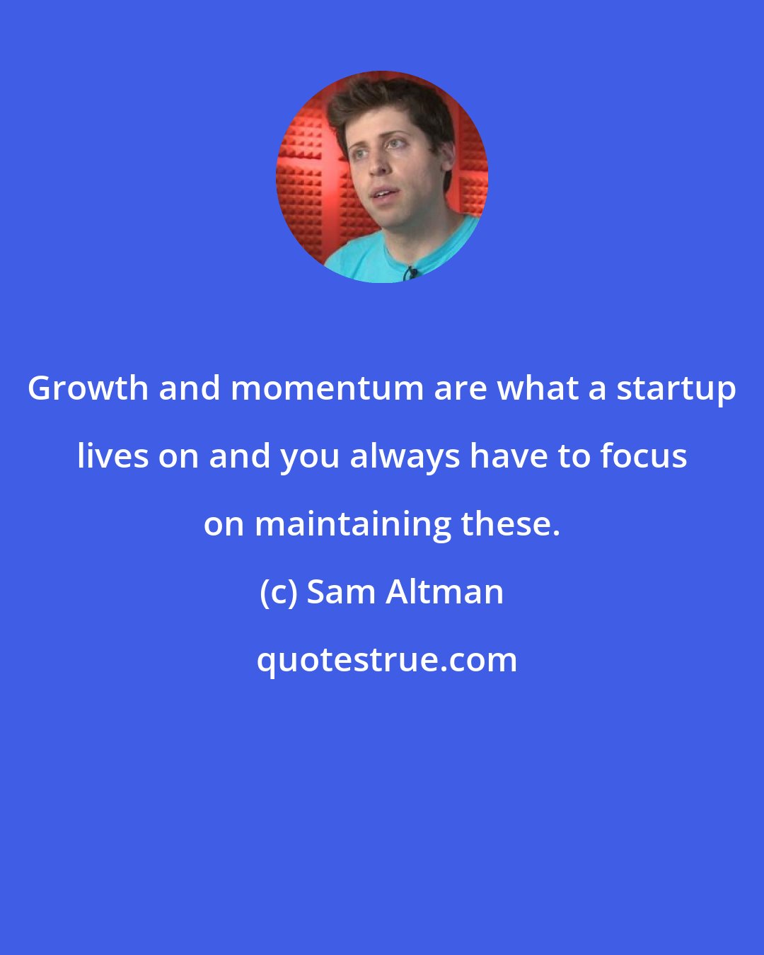 Sam Altman: Growth and momentum are what a startup lives on and you always have to focus on maintaining these.