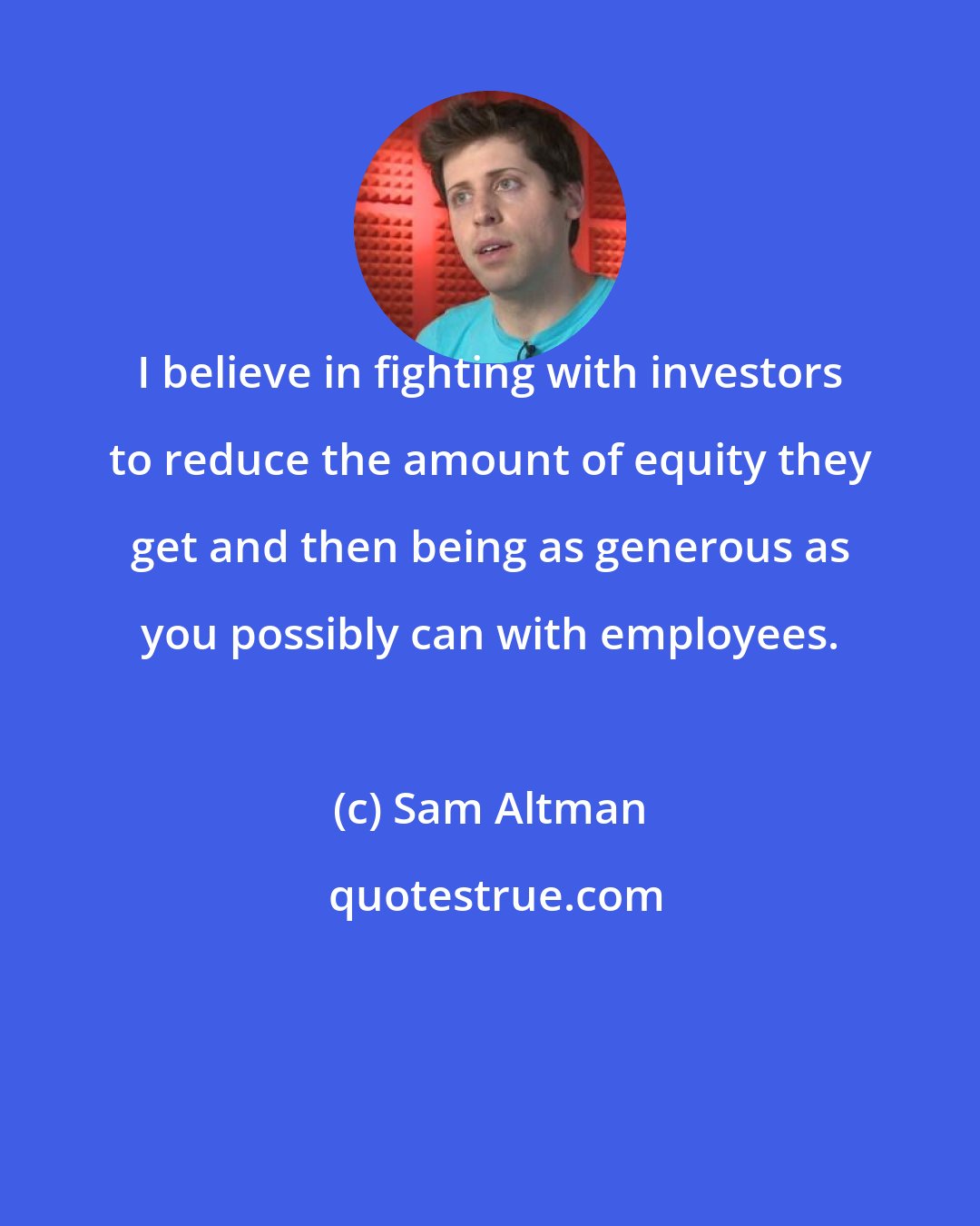 Sam Altman: I believe in fighting with investors to reduce the amount of equity they get and then being as generous as you possibly can with employees.