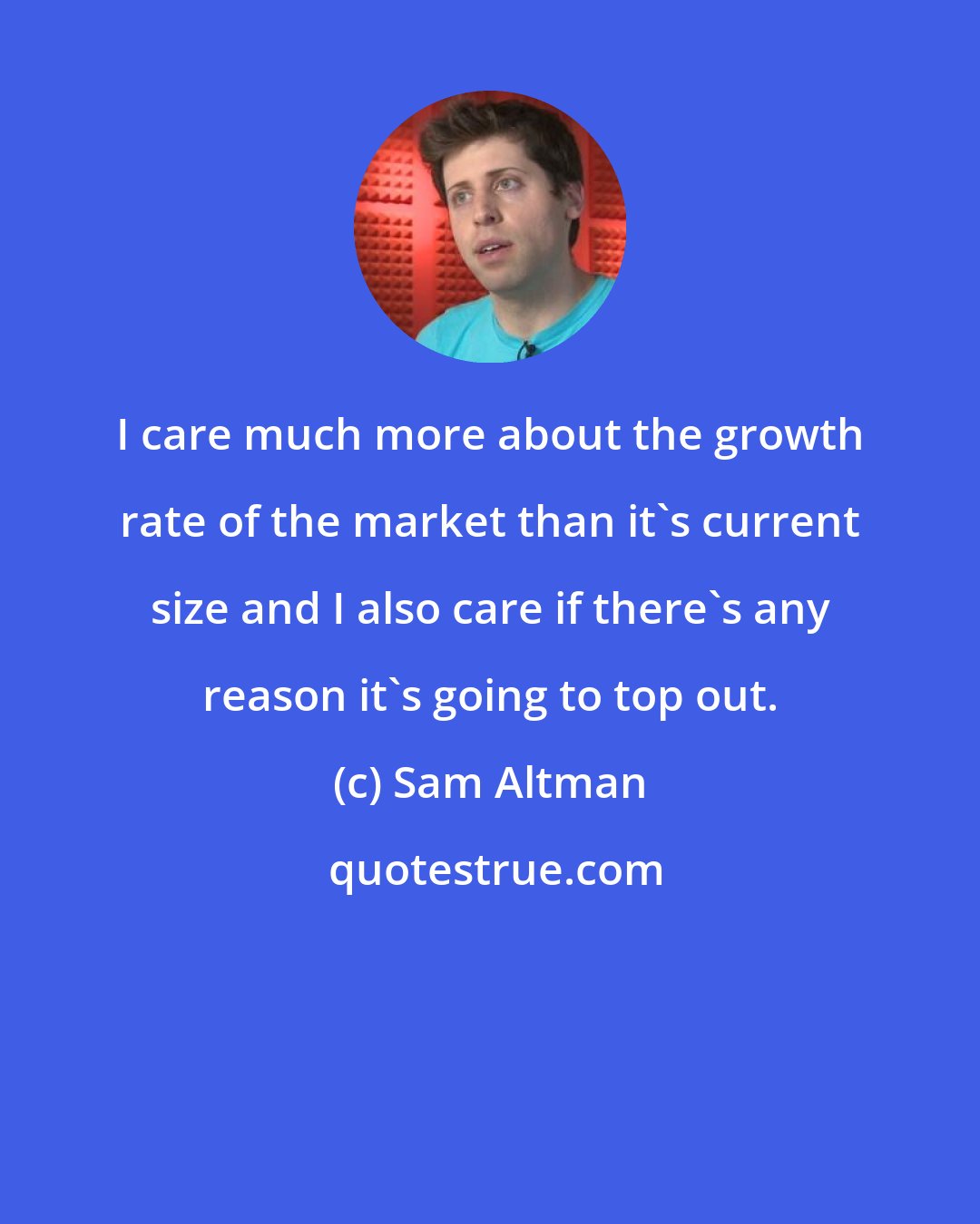 Sam Altman: I care much more about the growth rate of the market than it's current size and I also care if there's any reason it's going to top out.