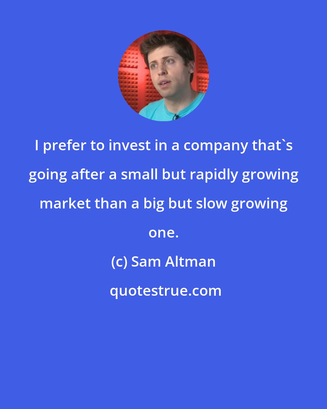 Sam Altman: I prefer to invest in a company that's going after a small but rapidly growing market than a big but slow growing one.