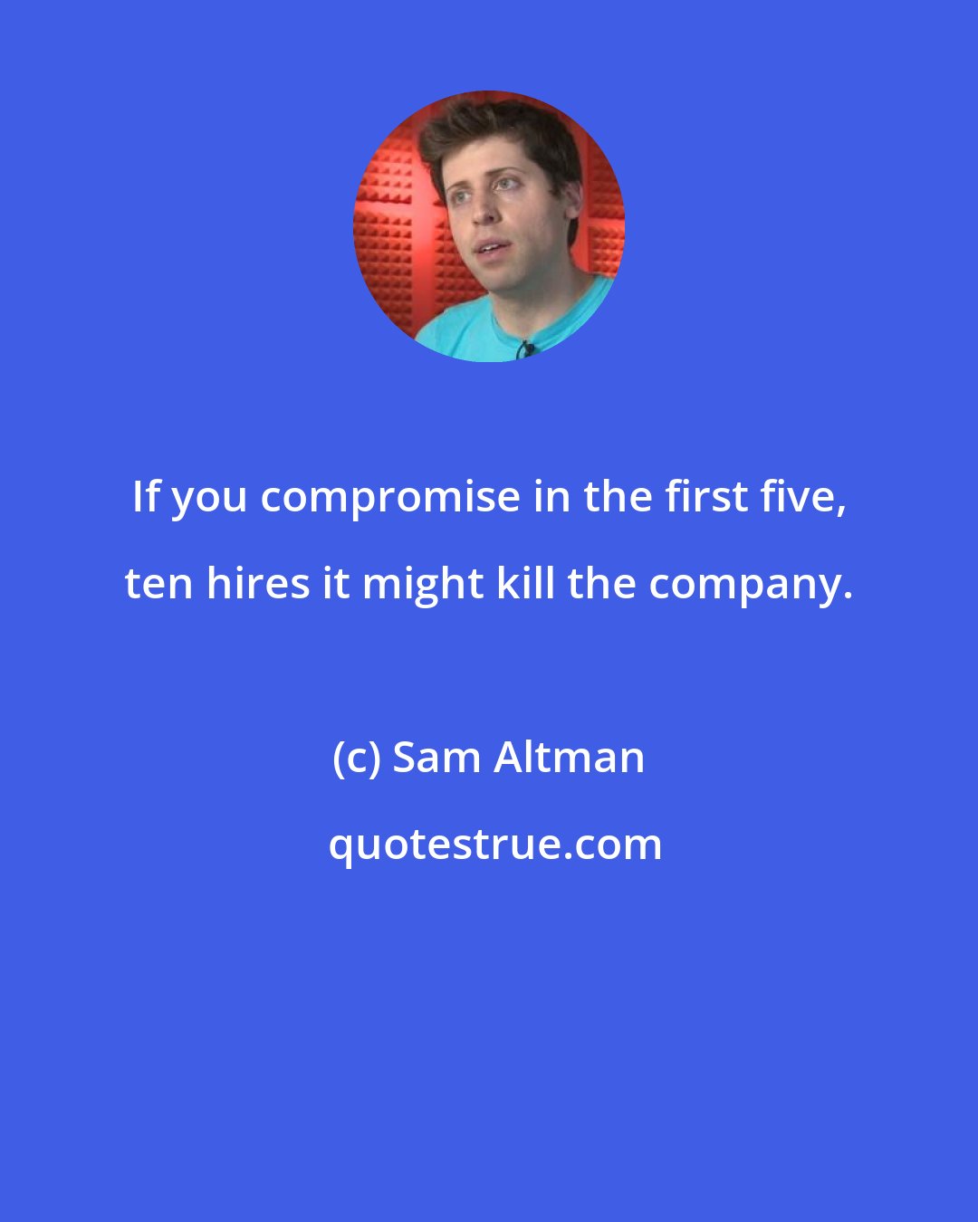 Sam Altman: If you compromise in the first five, ten hires it might kill the company.