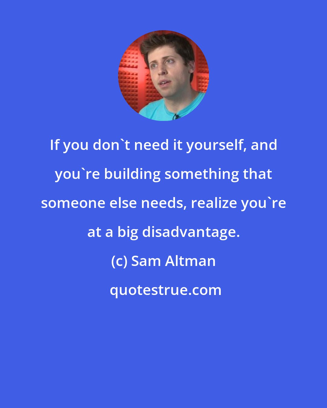 Sam Altman: If you don't need it yourself, and you're building something that someone else needs, realize you're at a big disadvantage.