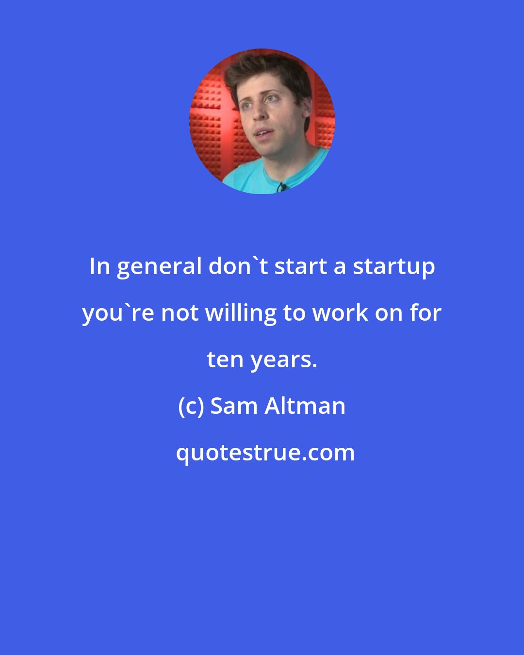 Sam Altman: In general don't start a startup you're not willing to work on for ten years.