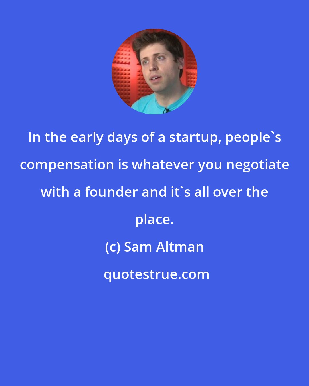 Sam Altman: In the early days of a startup, people's compensation is whatever you negotiate with a founder and it's all over the place.