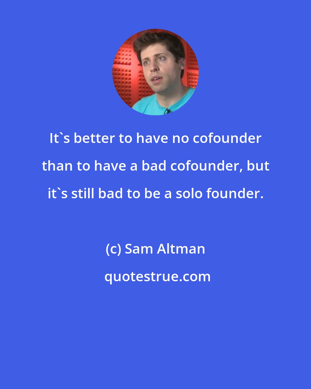 Sam Altman: It's better to have no cofounder than to have a bad cofounder, but it's still bad to be a solo founder.