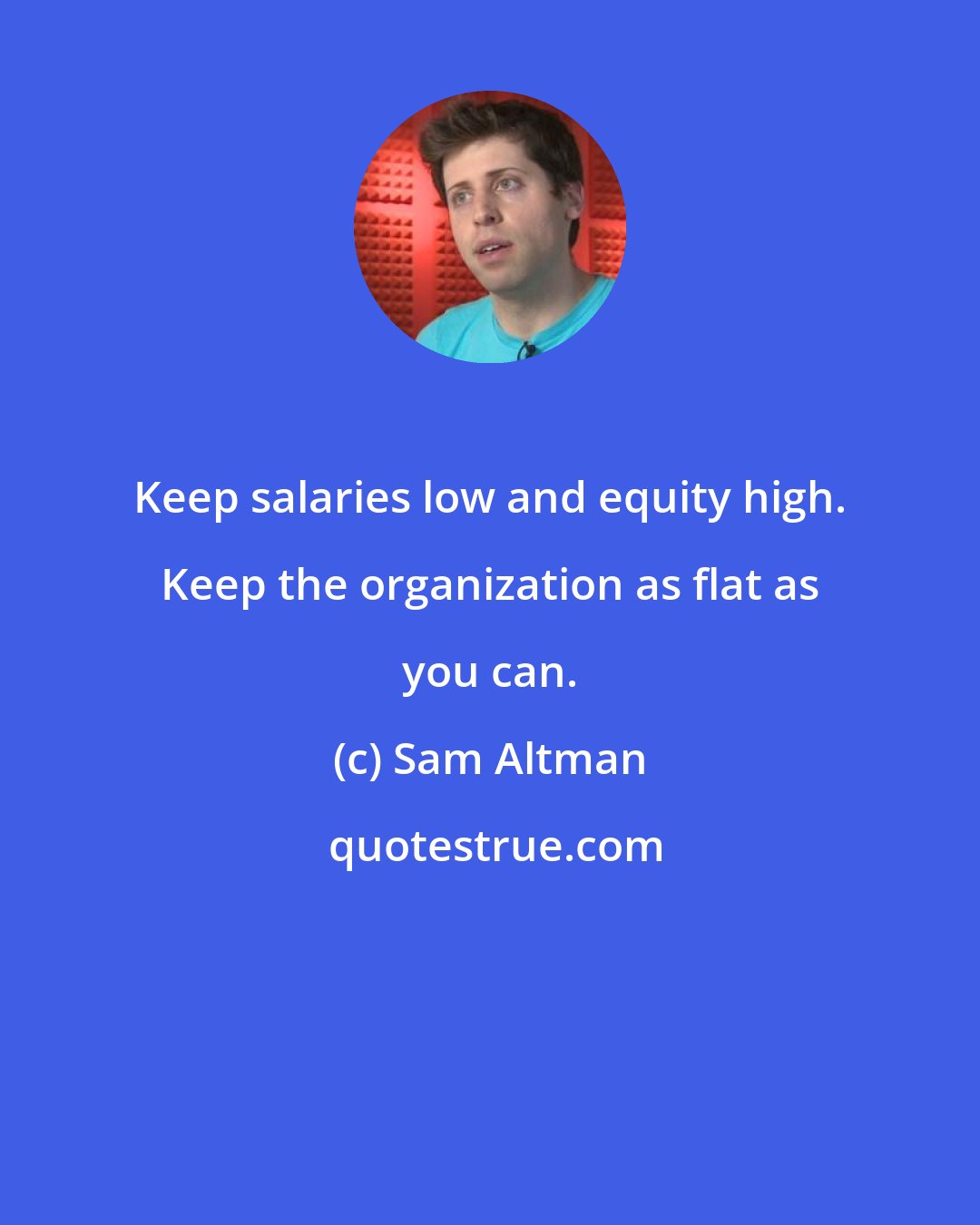 Sam Altman: Keep salaries low and equity high. Keep the organization as flat as you can.