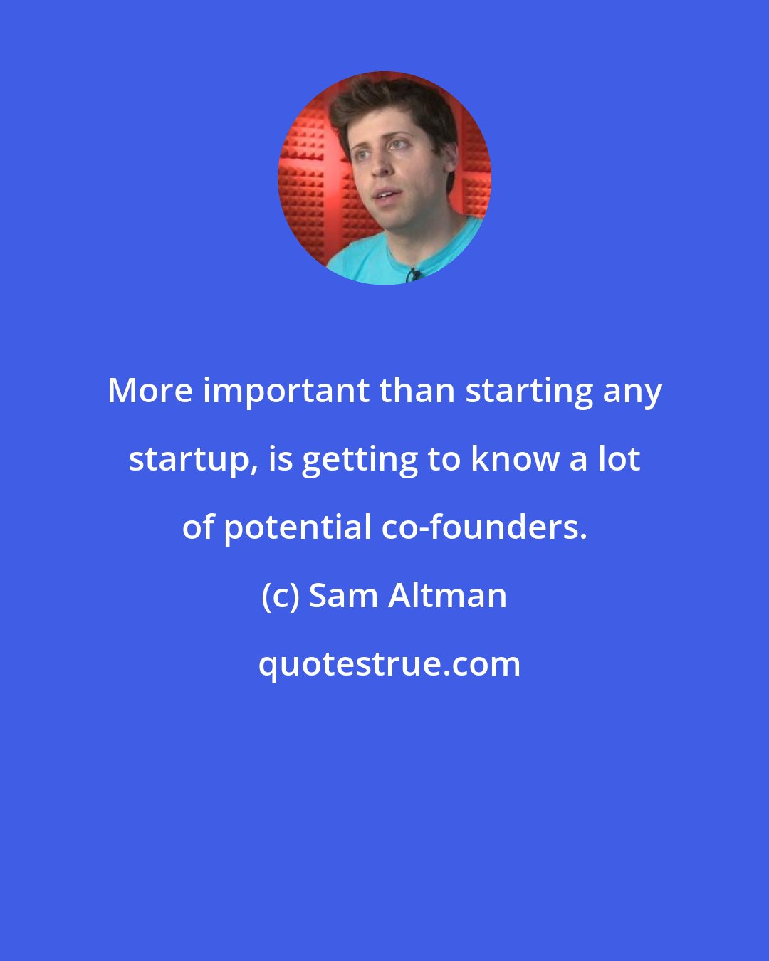 Sam Altman: More important than starting any startup, is getting to know a lot of potential co-founders.