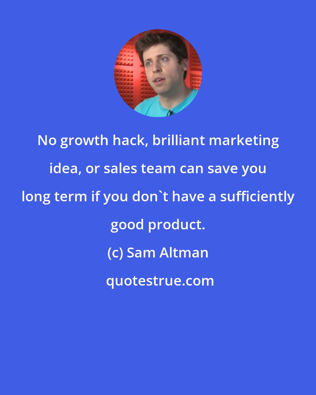 Sam Altman: No growth hack, brilliant marketing idea, or sales team can save you long term if you don't have a sufficiently good product.