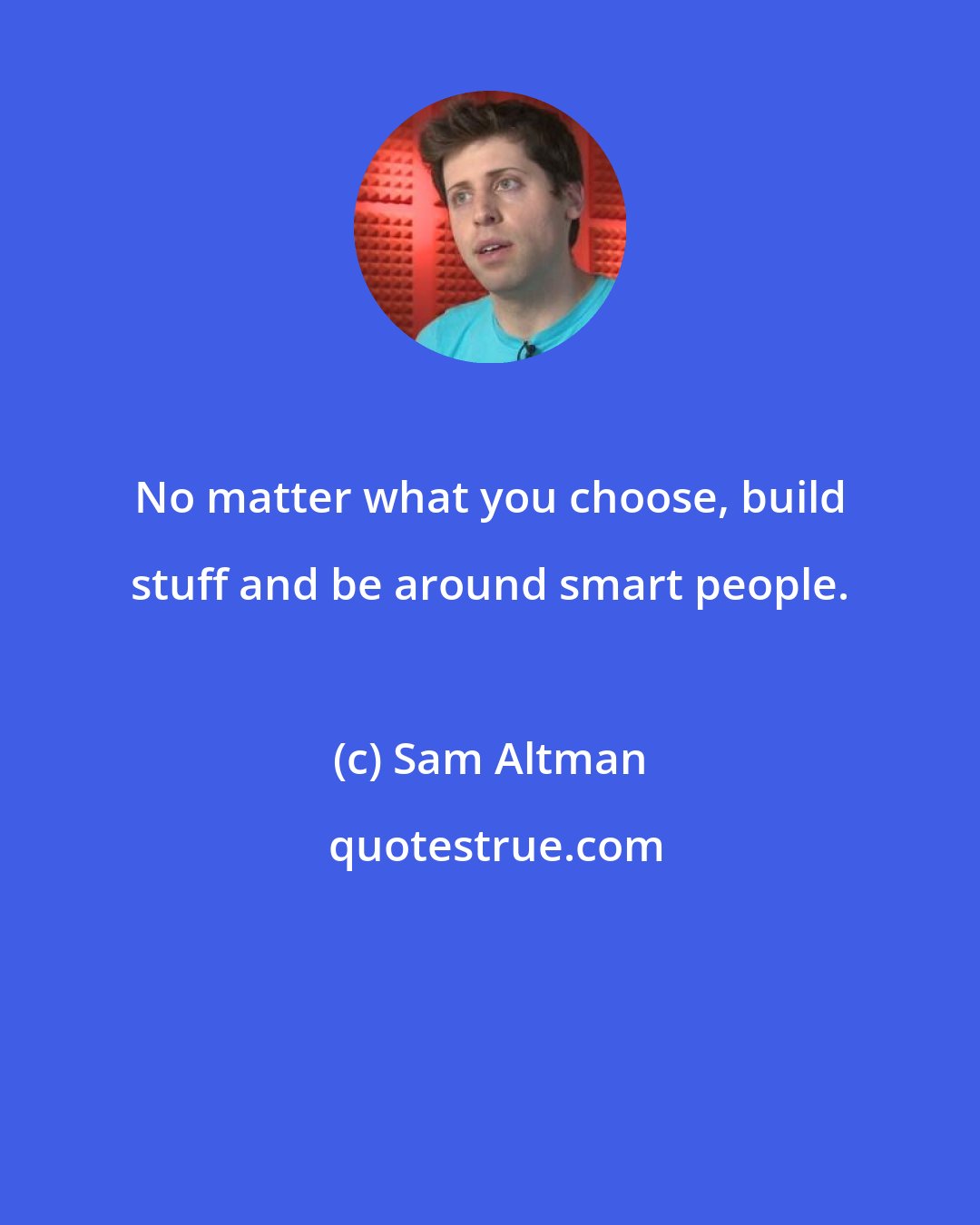 Sam Altman: No matter what you choose, build stuff and be around smart people.