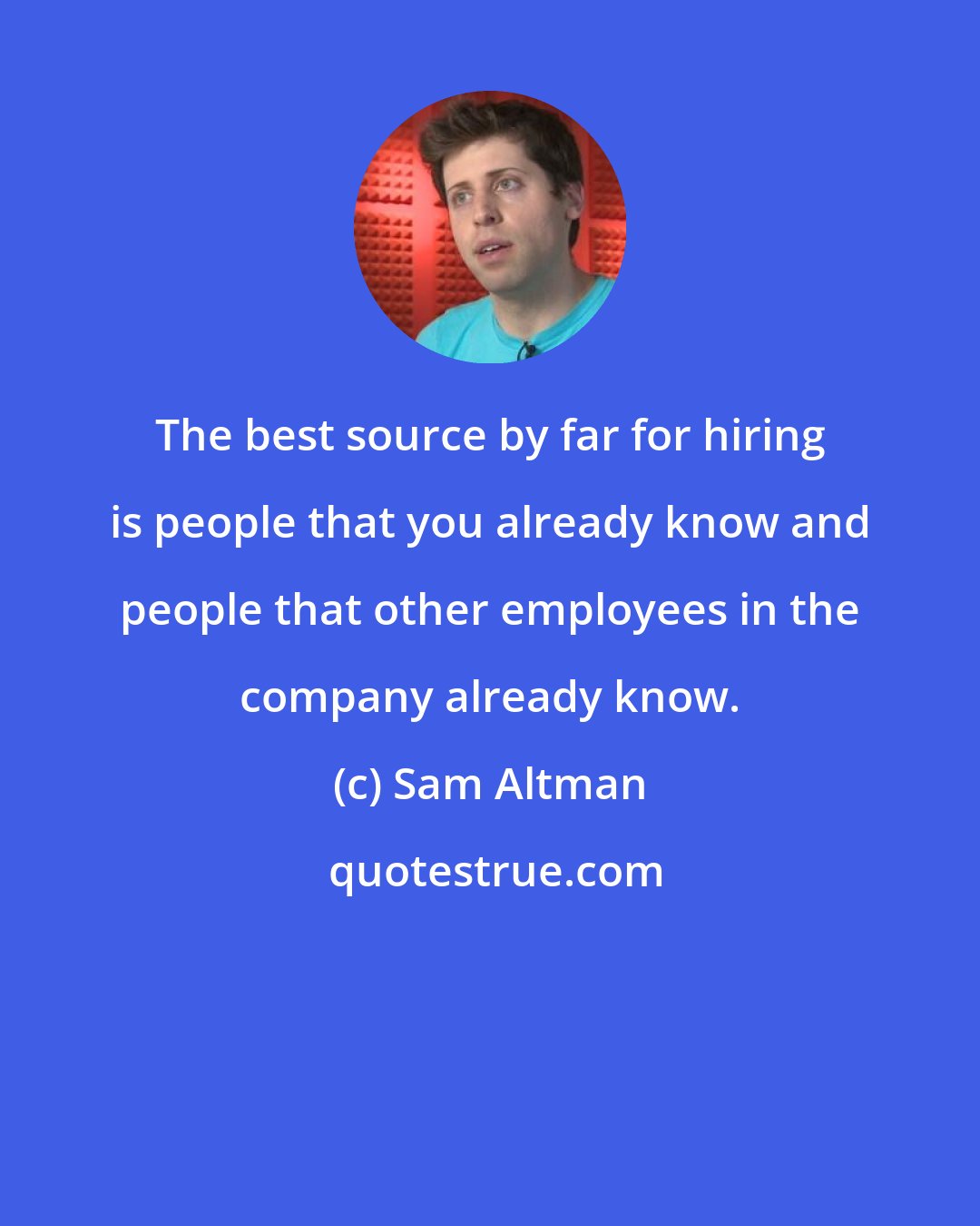 Sam Altman: The best source by far for hiring is people that you already know and people that other employees in the company already know.