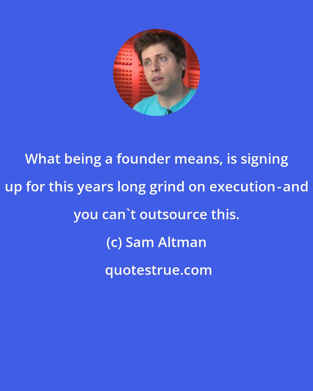 Sam Altman: What being a founder means, is signing up for this years long grind on execution - and you can't outsource this.