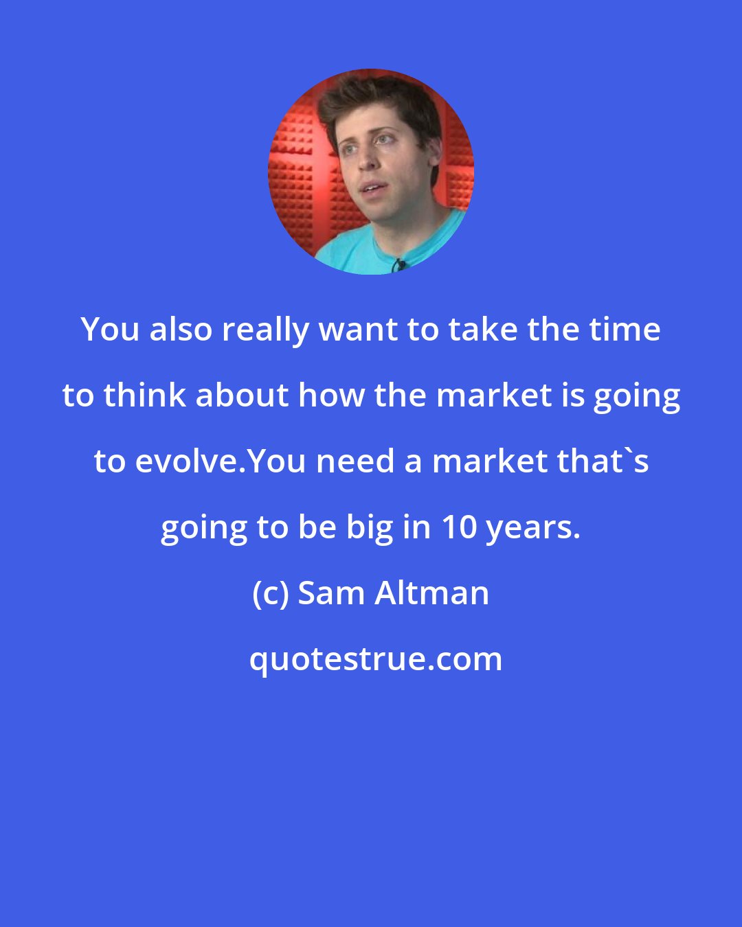 Sam Altman: You also really want to take the time to think about how the market is going to evolve.You need a market that's going to be big in 10 years.