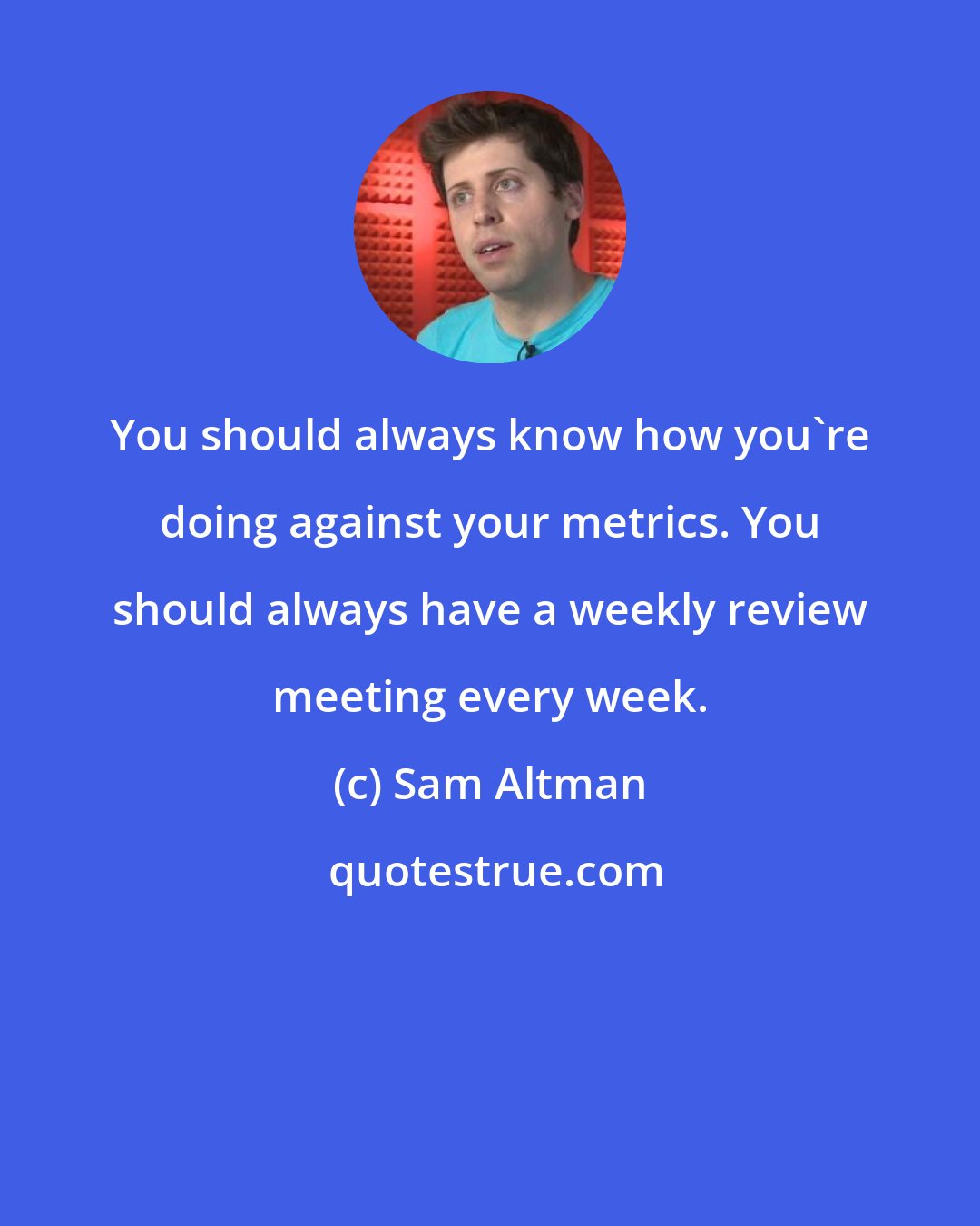 Sam Altman: You should always know how you're doing against your metrics. You should always have a weekly review meeting every week.