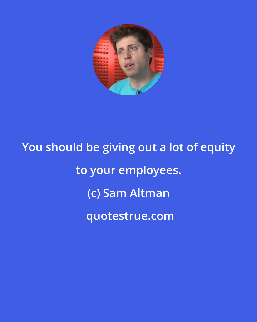 Sam Altman: You should be giving out a lot of equity to your employees.