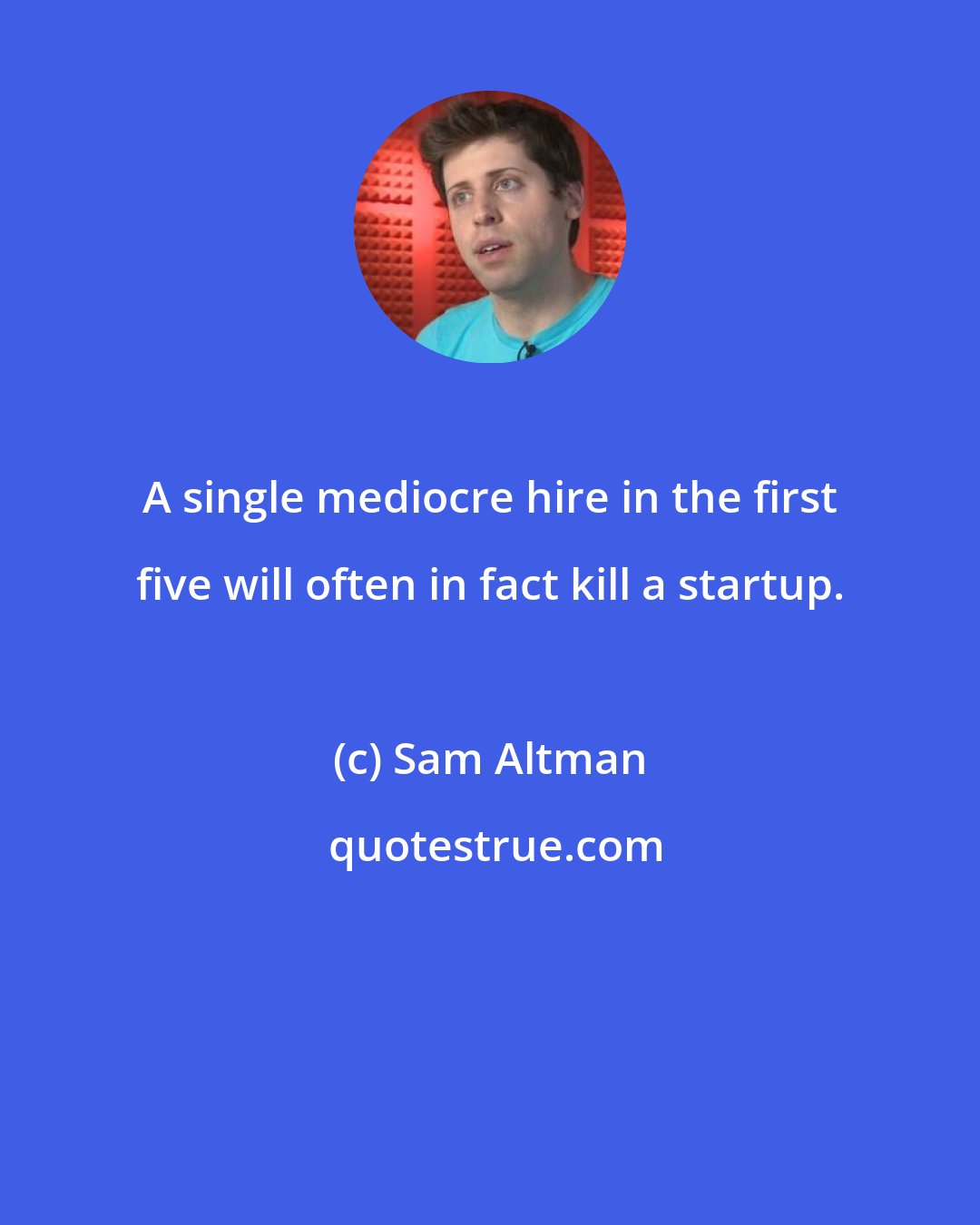 Sam Altman: A single mediocre hire in the first five will often in fact kill a startup.