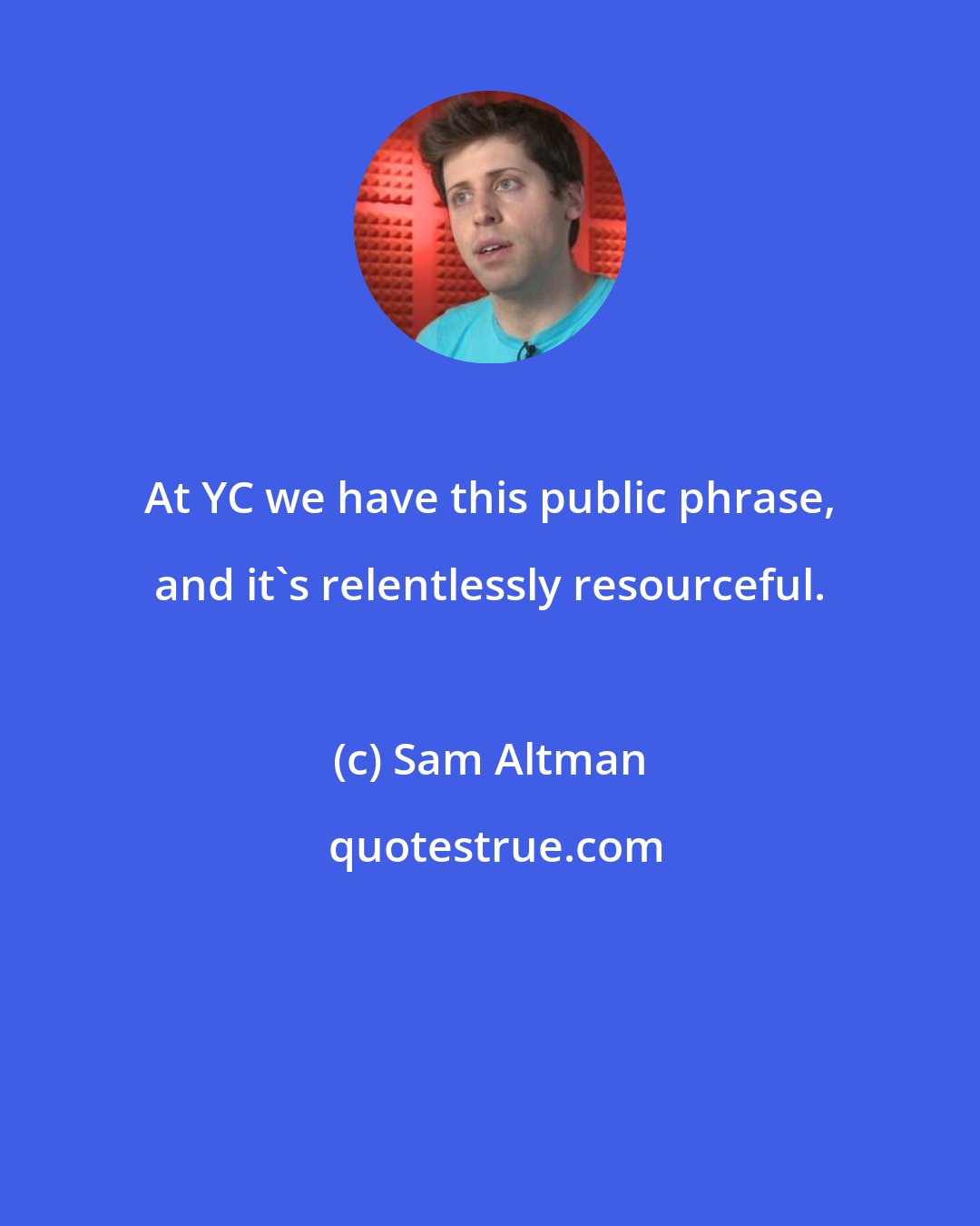 Sam Altman: At YC we have this public phrase, and it's relentlessly resourceful.