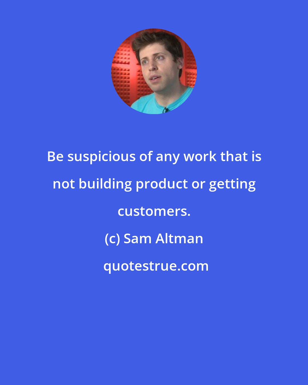 Sam Altman: Be suspicious of any work that is not building product or getting customers.