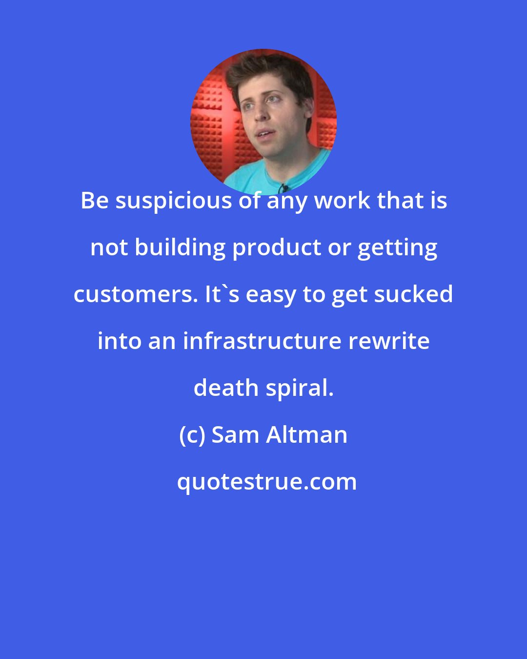 Sam Altman: Be suspicious of any work that is not building product or getting customers. It's easy to get sucked into an infrastructure rewrite death spiral.